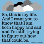So, this is my life. And I want you to know that I am both happy and sad and I'm trying to figure out how that could be.